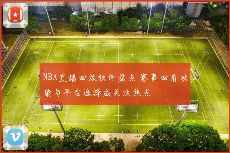 NBA直播回放软件盘点 赛事回看功能与平台选择成关注焦点