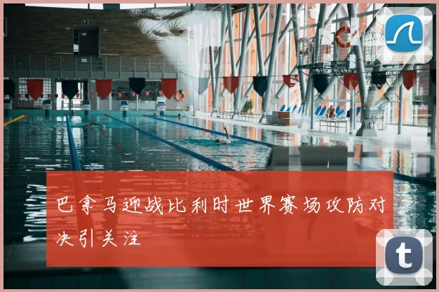 巴拿马迎战比利时世界赛场攻防对决引关注