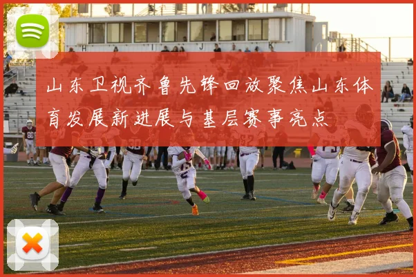 山东卫视齐鲁先锋回放聚焦山东体育发展新进展与基层赛事亮点