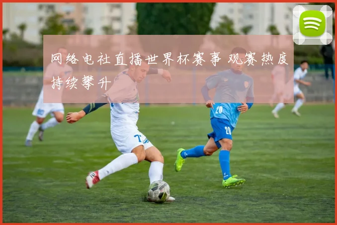 网络电社直播世界杯赛事 观赛热度持续攀升